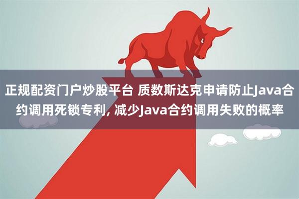 正规配资门户炒股平台 质数斯达克申请防止Java合约调用死锁专利, 减少Java合约调用失败的概率