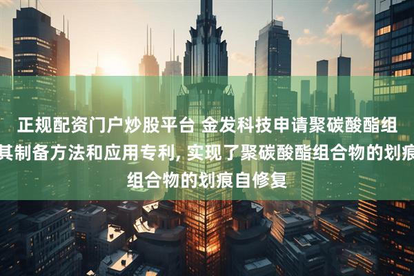 正规配资门户炒股平台 金发科技申请聚碳酸酯组合物及其制备方法和应用专利, 实现了聚碳酸酯组合物的划痕自修复