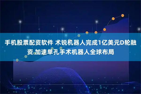 手机股票配资软件 术锐机器人完成1亿美元D轮融资 加速单孔手术机器人全球布局