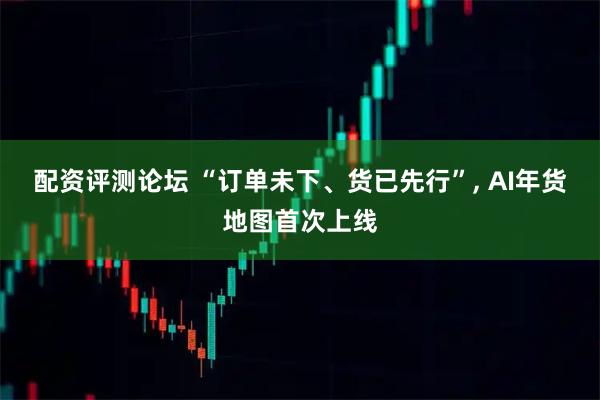 配资评测论坛 “订单未下、货已先行”, AI年货地图首次上线