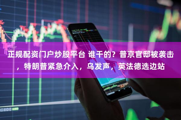 正规配资门户炒股平台 谁干的？普京官邸被袭击，特朗普紧急介入，乌发声，英法德选边站