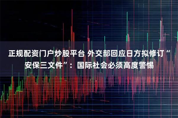 正规配资门户炒股平台 外交部回应日方拟修订“安保三文件”：国际社会必须高度警惕