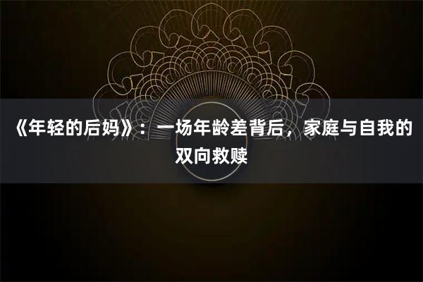 《年轻的后妈》：一场年龄差背后，家庭与自我的双向救赎