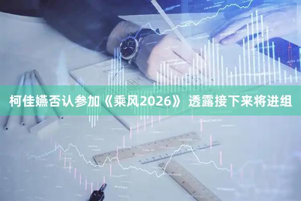 柯佳嬿否认参加《乘风2026》 透露接下来将进组