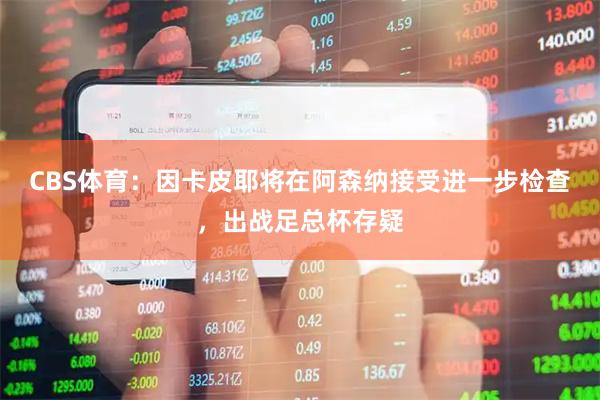CBS体育：因卡皮耶将在阿森纳接受进一步检查，出战足总杯存疑