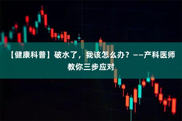 【健康科普】破水了，我该怎么办？——产科医师教你三步应对