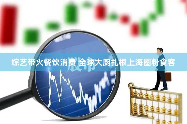 综艺带火餐饮消费 全球大厨扎根上海圈粉食客