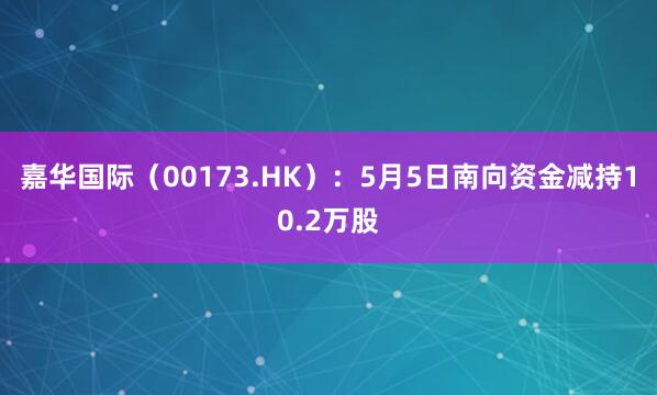 嘉华国际（00173.HK）：5月5日南向资金减持10.2万股