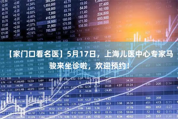 【家门口看名医】5月17日，上海儿医中心专家马骏来坐诊啦，欢迎预约！
