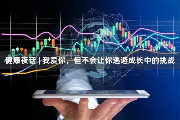 健康夜话 | 我爱你，但不会让你逃避成长中的挑战