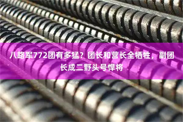 八路军772团有多猛？团长和营长全牺牲，副团长成二野头号悍将