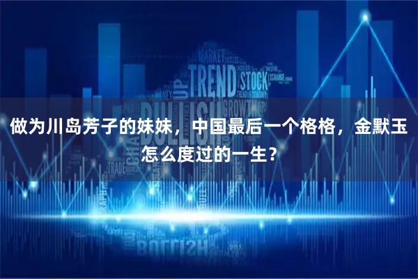 做为川岛芳子的妹妹，中国最后一个格格，金默玉怎么度过的一生？