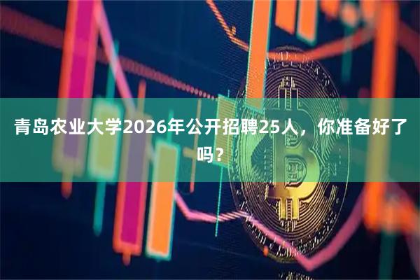 青岛农业大学2026年公开招聘25人，你准备好了吗？