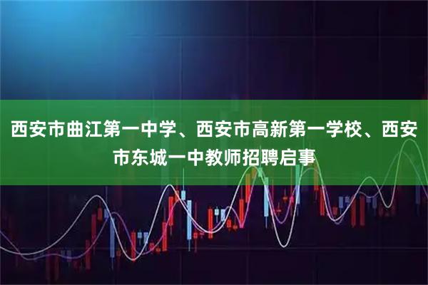 西安市曲江第一中学、西安市高新第一学校、西安市东城一中教师招聘启事