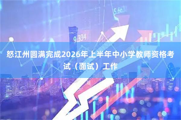 怒江州圆满完成2026年上半年中小学教师资格考试（面试）工作
