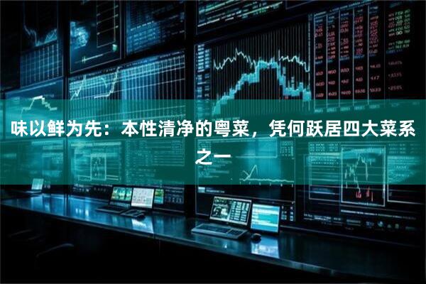 味以鲜为先：本性清净的粤菜，凭何跃居四大菜系之一