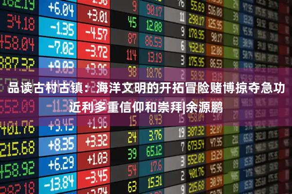 品读古村古镇：海洋文明的开拓冒险赌博掠夺急功近利多重信仰和崇拜|余源鹏