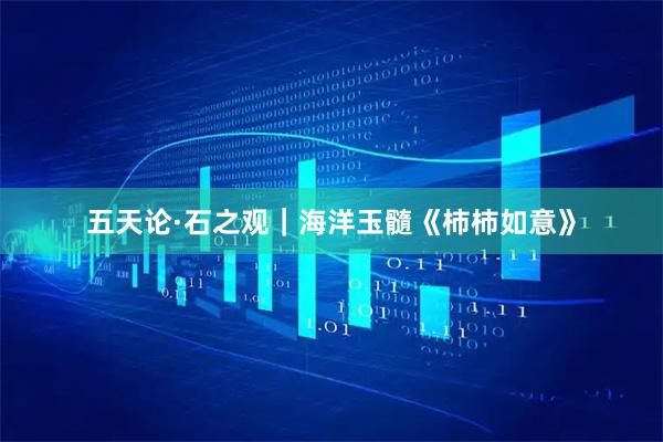 五天论·石之观｜海洋玉髓《柿柿如意》