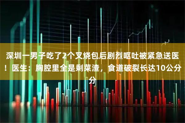 深圳一男子吃了2个叉烧包后剧烈呕吐被紧急送医！医生：胸腔里全是剩菜渣，食道破裂长达10公分