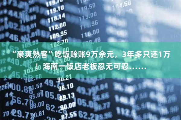 “豪爽熟客”吃饭赊账9万余元，3年多只还1万！海南一饭店老板忍无可忍……