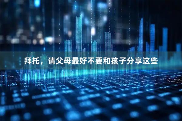 拜托，请父母最好不要和孩子分享这些