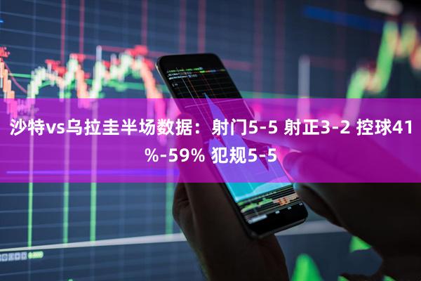 沙特vs乌拉圭半场数据：射门5-5 射正3-2 控球41%-59% 犯规5-5