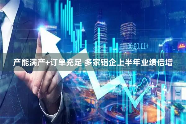 产能满产+订单充足 多家铝企上半年业绩倍增