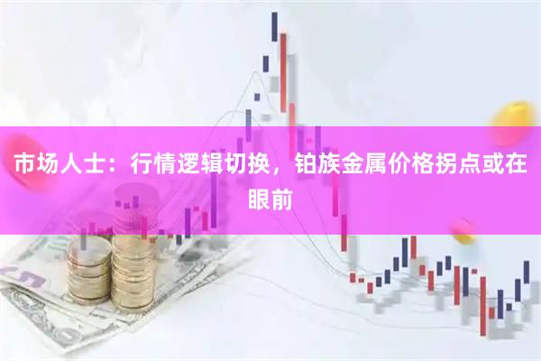 市场人士：行情逻辑切换，铂族金属价格拐点或在眼前