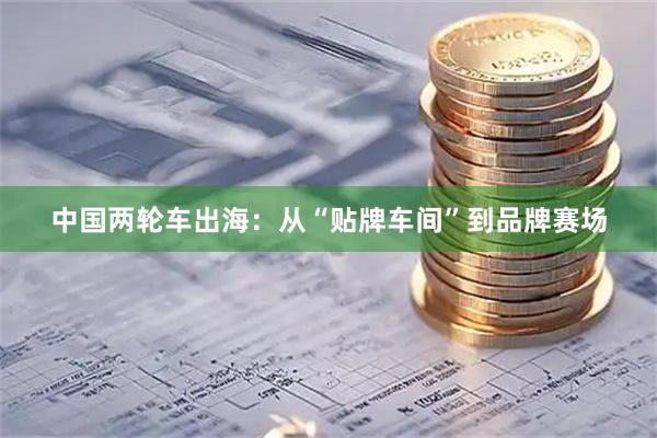 中国两轮车出海：从“贴牌车间”到品牌赛场