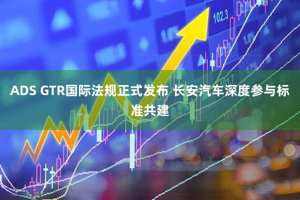 ADS GTR国际法规正式发布 长安汽车深度参与标准共建